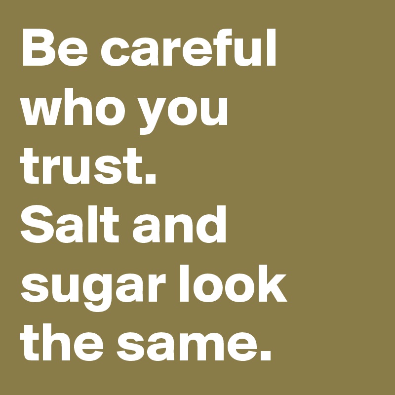 Be careful who you trust. 
Salt and sugar look the same.