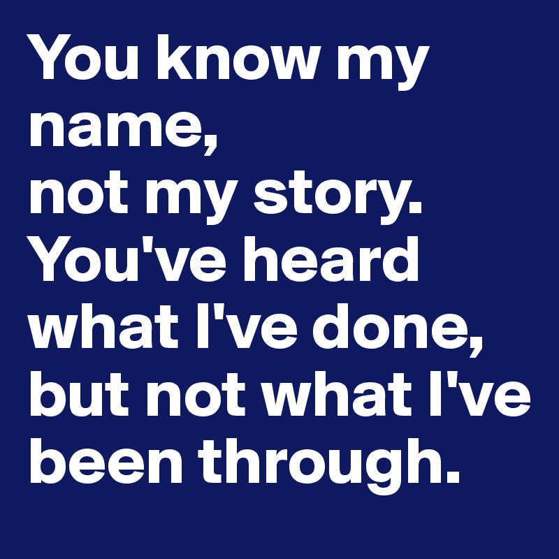 You know my name, not my story. You've heard what I've done, but not ...
