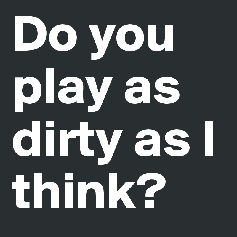 Do you play as dirty as I think?