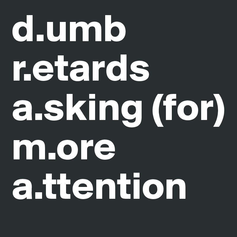 d.umb 
r.etards 
a.sking (for)
m.ore 
a.ttention 