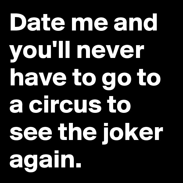 Date me and you'll never have to go to a circus to see the joker again. 