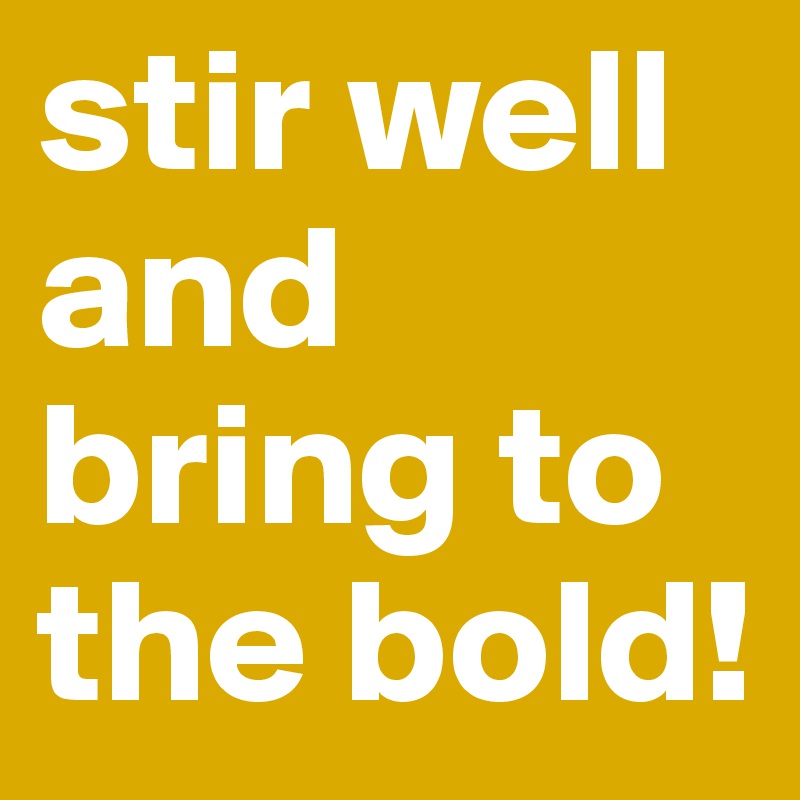stir well and bring to the bold!