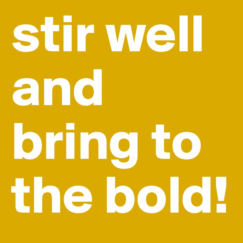 stir well and bring to the bold!