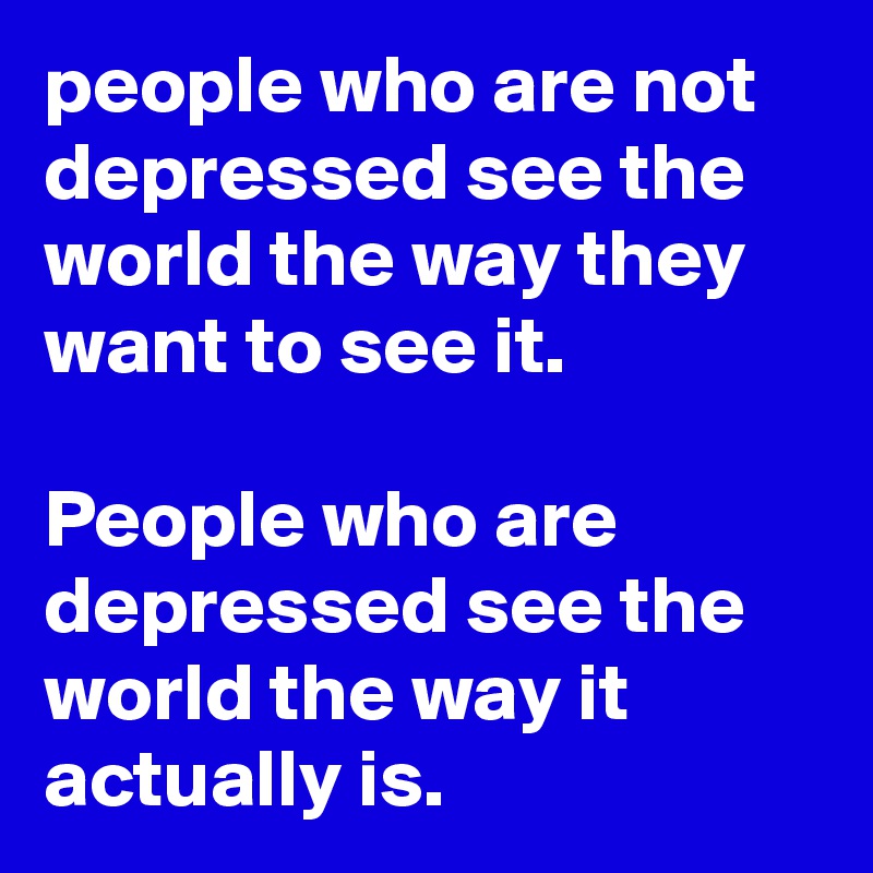 people who are not  depressed see the world the way they want to see it.

People who are depressed see the world the way it actually is.