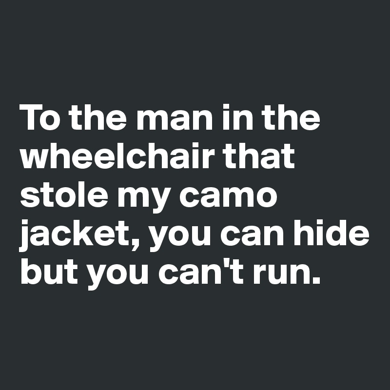 

To the man in the wheelchair that stole my camo jacket, you can hide but you can't run. 
