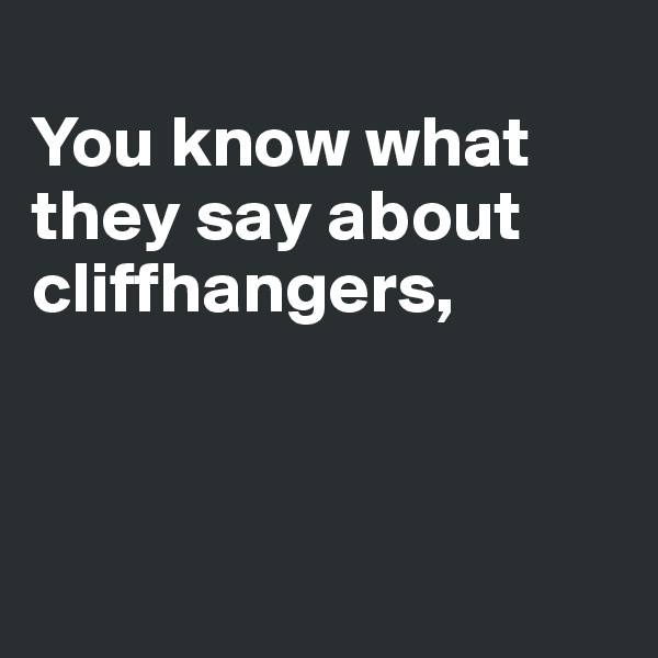 
You know what they say about cliffhangers,



