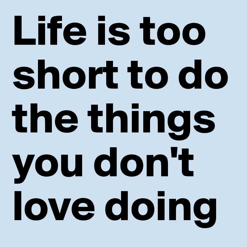 Life is too short to do the things you don't love doing