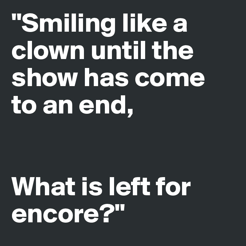 "Smiling like a clown until the show has come to an end,


What is left for encore?"