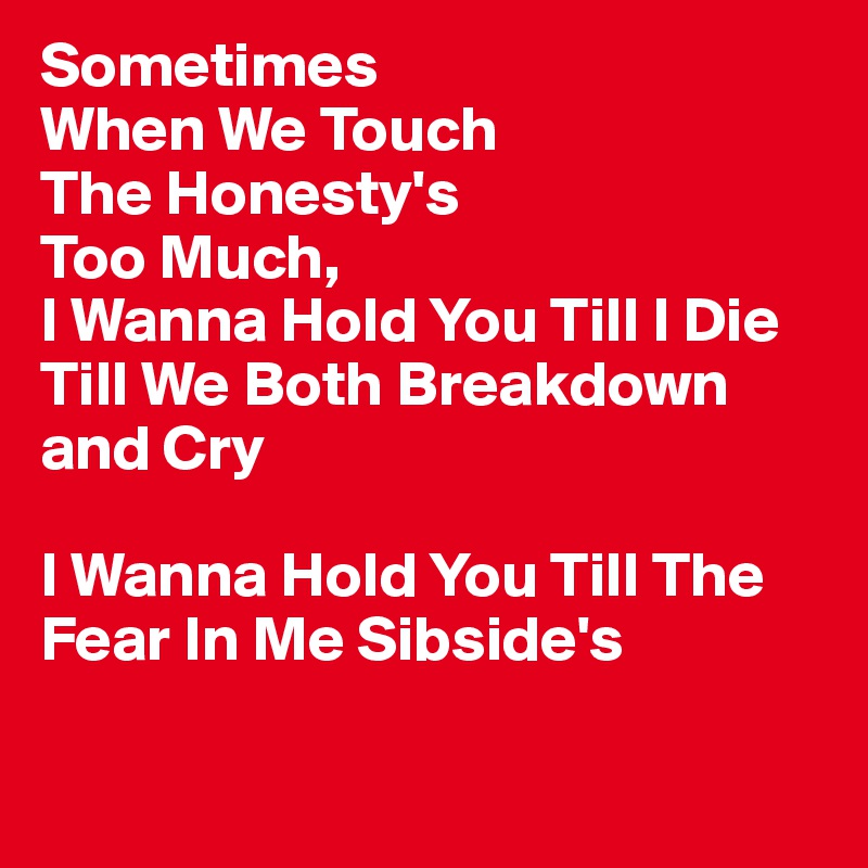 Sometimes
When We Touch
The Honesty's
Too Much,
I Wanna Hold You Till I Die 
Till We Both Breakdown and Cry

I Wanna Hold You Till The 
Fear In Me Sibside's 

