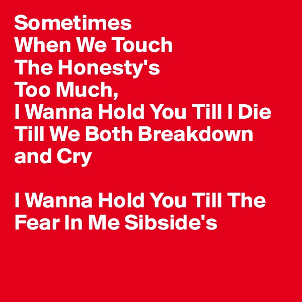 Sometimes
When We Touch
The Honesty's
Too Much,
I Wanna Hold You Till I Die 
Till We Both Breakdown and Cry

I Wanna Hold You Till The 
Fear In Me Sibside's 


