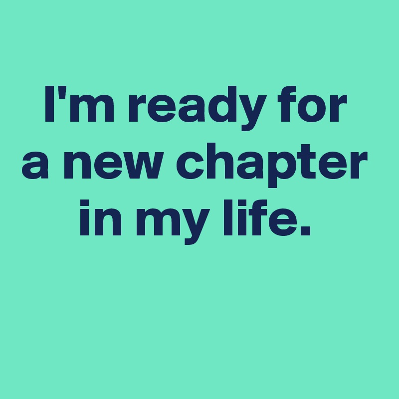 
 I'm ready for 
a new chapter in my life.

