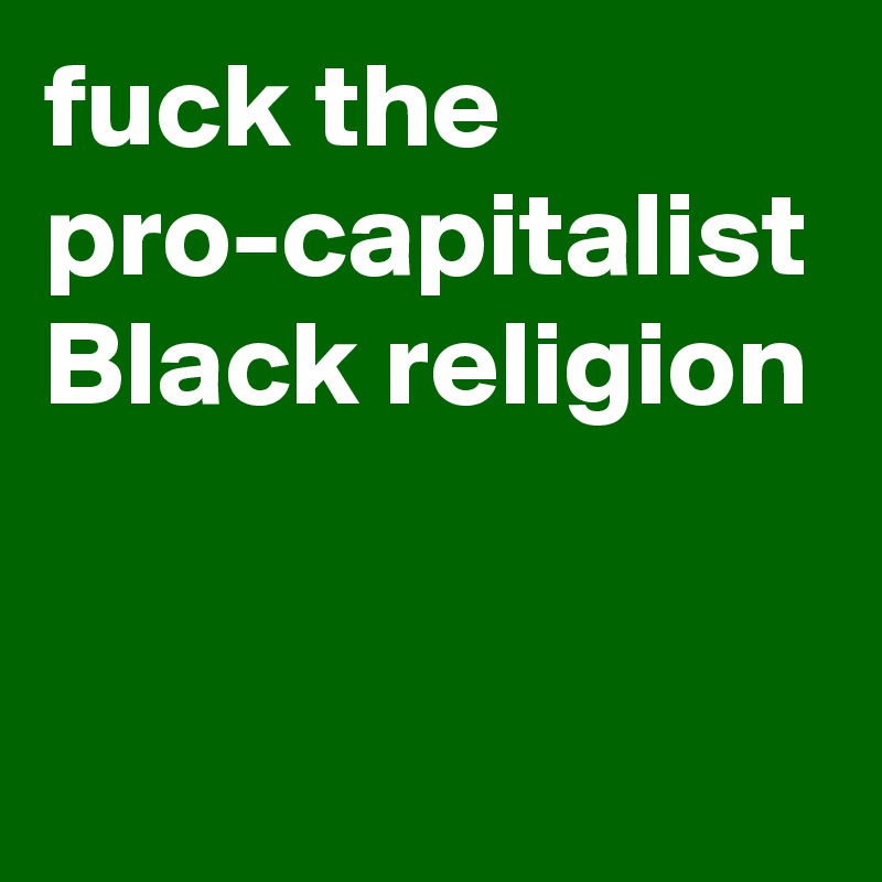 fuck the pro-capitalist Black religion 