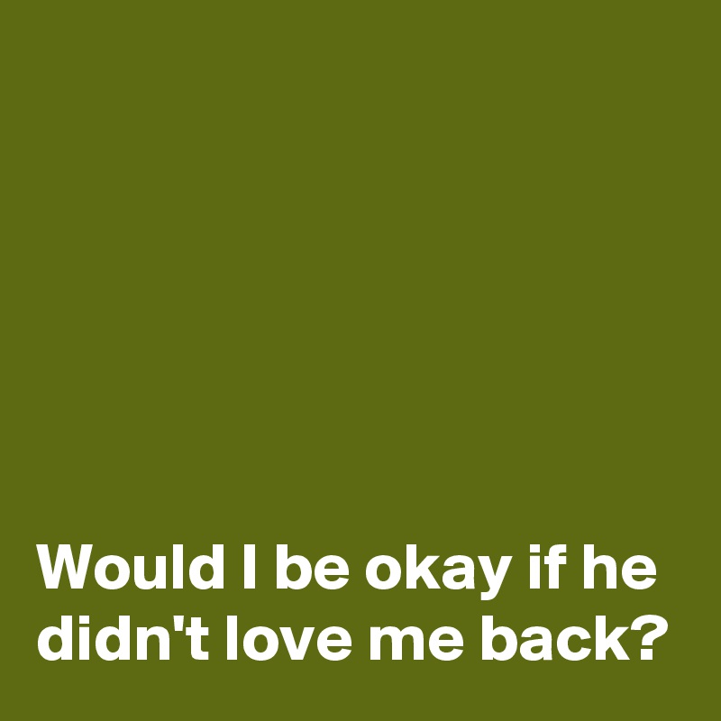 






Would I be okay if he
didn't love me back?