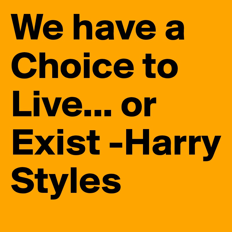 We have a Choice to Live... or Exist -Harry Styles      