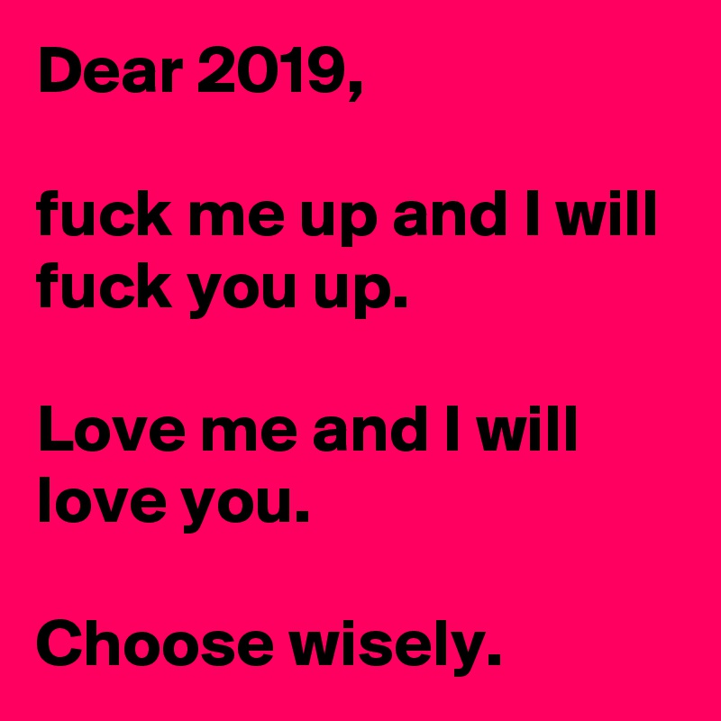 Dear 2019,

fuck me up and I will fuck you up.

Love me and I will love you.

Choose wisely. 
