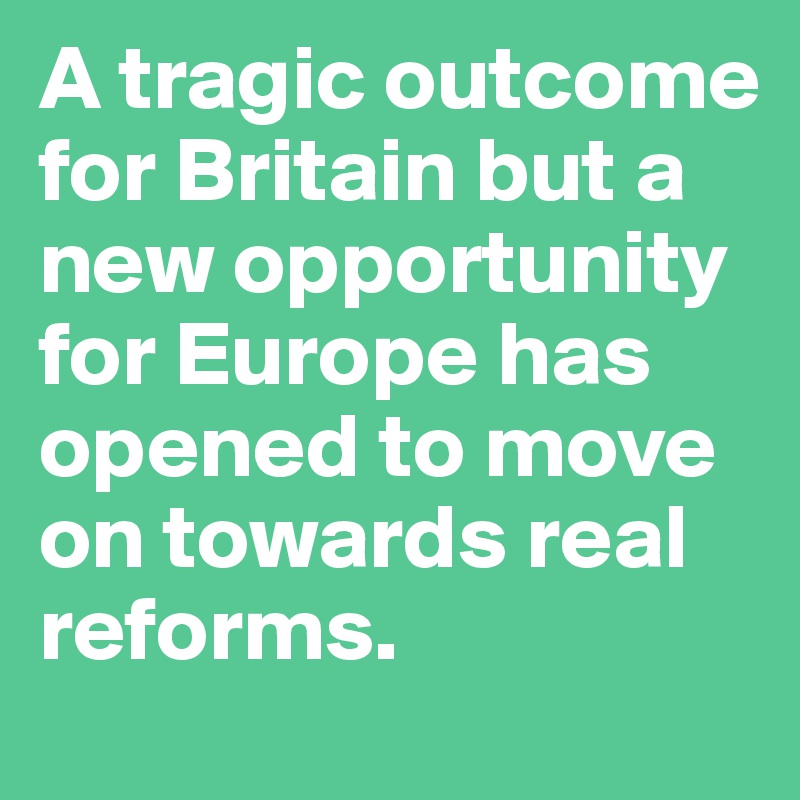 A tragic outcome for Britain but a new opportunity for Europe has opened to move on towards real reforms.