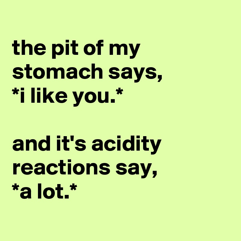 
the pit of my stomach says,
*i like you.*

and it's acidity reactions say,
*a lot.*

