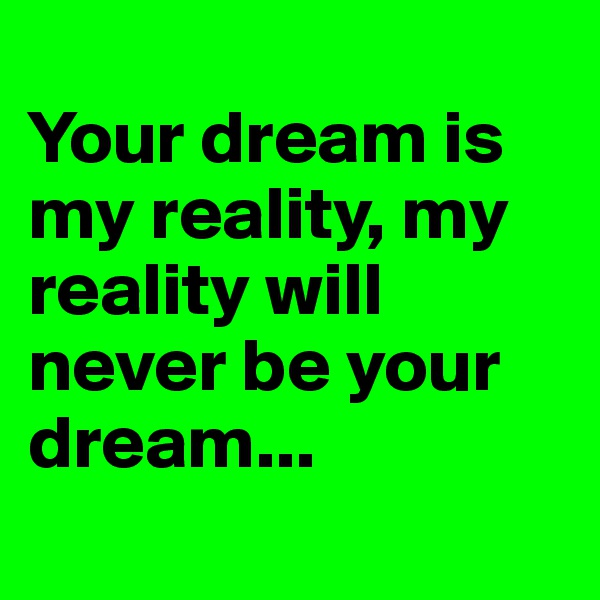
Your dream is  my reality, my  reality will
never be your  dream...
