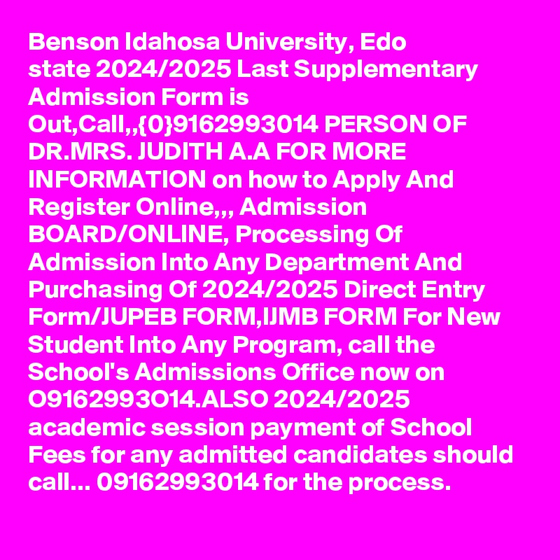 Benson Idahosa University, Edo state 2024/2025 Last Supplementary Admission Form is Out,Call,,{0}9162993014 PERSON OF DR.MRS. JUDITH A.A FOR MORE INFORMATION on how to Apply And Register Online,,, Admission BOARD/ONLINE, Processing Of Admission Into Any Department And Purchasing Of 2024/2025 Direct Entry Form/JUPEB FORM,IJMB FORM For New Student Into Any Program, call the School's Admissions Office now on O9162993O14.ALSO 2024/2025 academic session payment of School Fees for any admitted candidates should call... 09162993014 for the process.