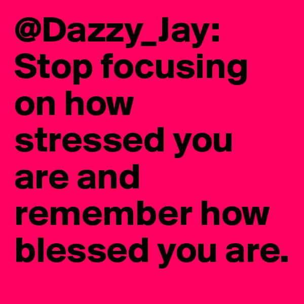 @Dazzy_Jay: Stop focusing on how stressed you are and remember how blessed you are.
