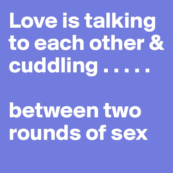 Love is talking to each other & cuddling . . . . . 

between two rounds of sex