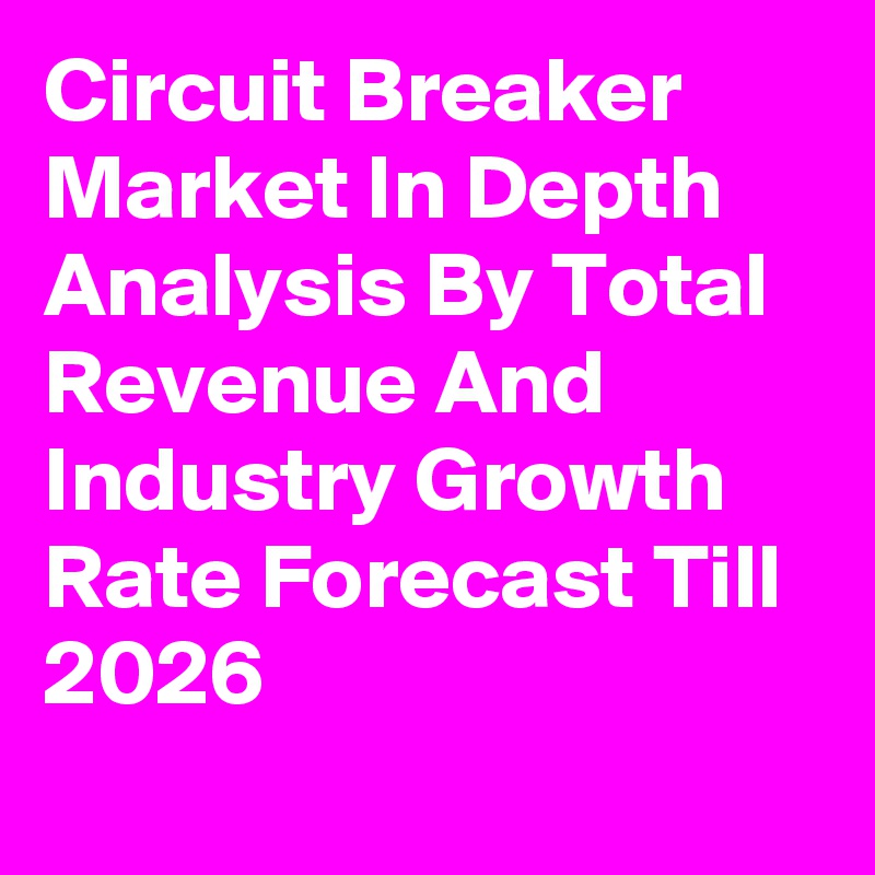 Circuit Breaker Market In Depth Analysis By Total Revenue And Industry Growth Rate Forecast Till 2026
