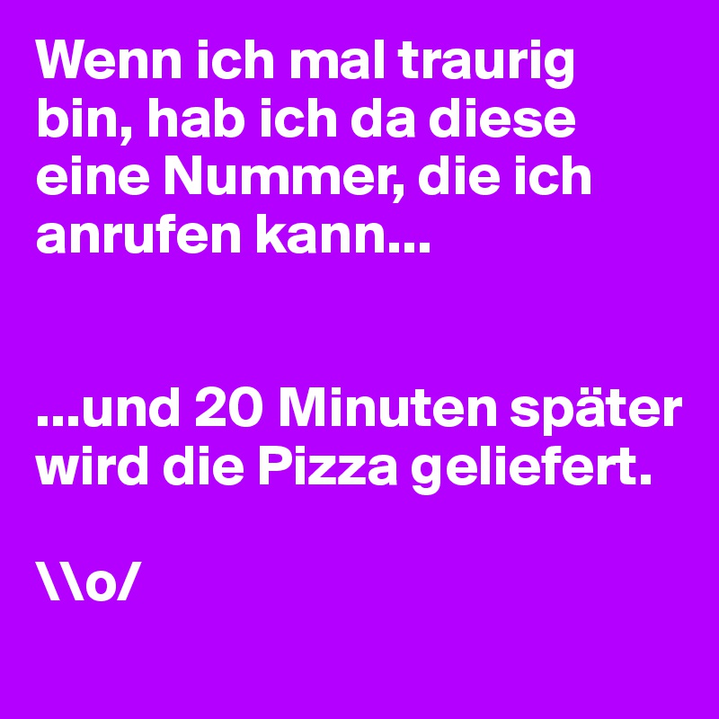 Wenn ich mal traurig bin, hab ich da diese eine Nummer, die ich anrufen kann...


...und 20 Minuten später wird die Pizza geliefert.

\\o/