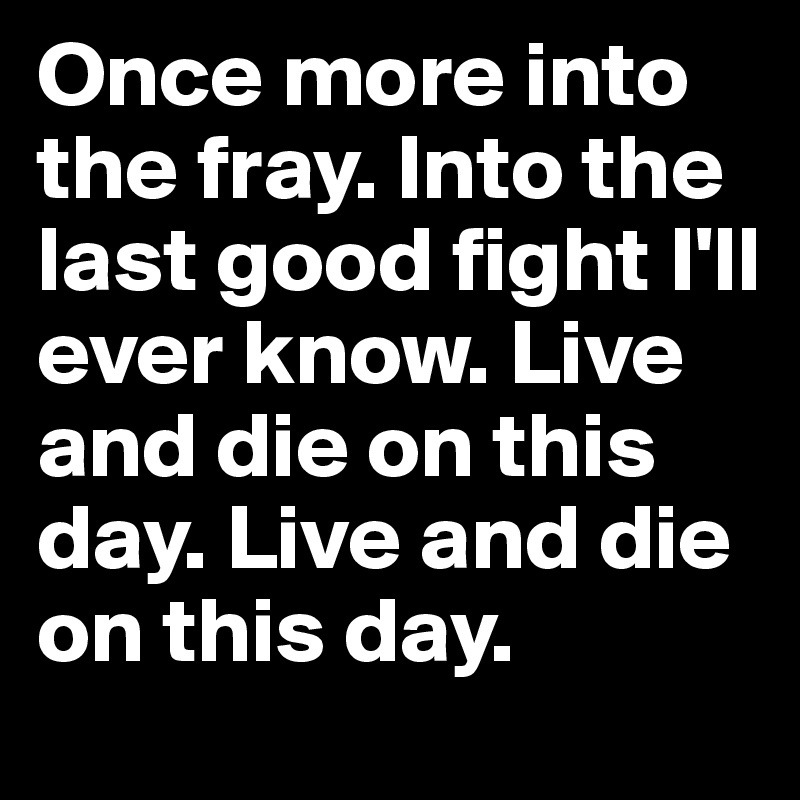 Once more into the fray. Into the last good fight I'll ever know. Live ...