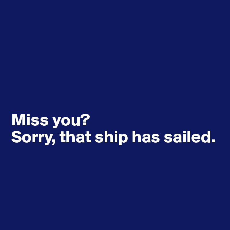 





Miss you? 
Sorry, that ship has sailed.



