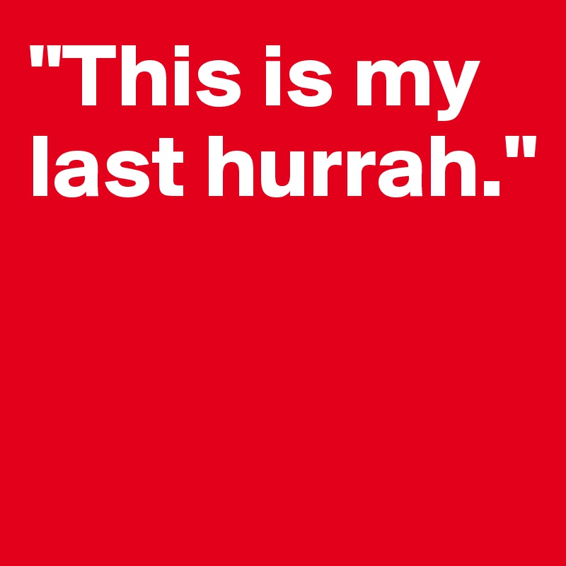 "This is my last hurrah."


