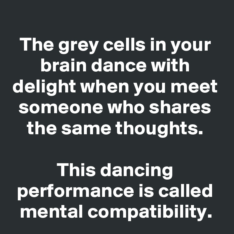The grey cells in your brain dance with delight when you meet someone who shares the same thoughts.

This dancing performance is called mental compatibility.