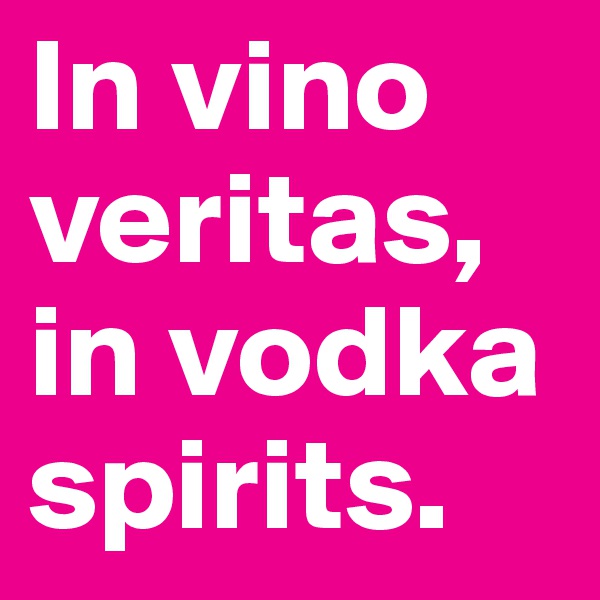 In vino veritas, in vodka spirits. 