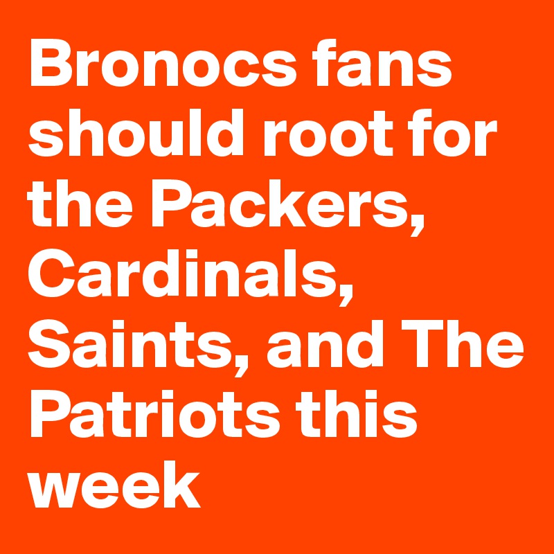 Bronocs fans should root for the Packers, Cardinals, Saints, and The Patriots this week