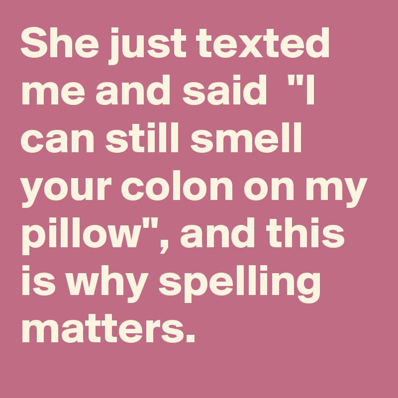 She just texted me and said  "I can still smell your colon on my pillow", and this is why spelling matters.