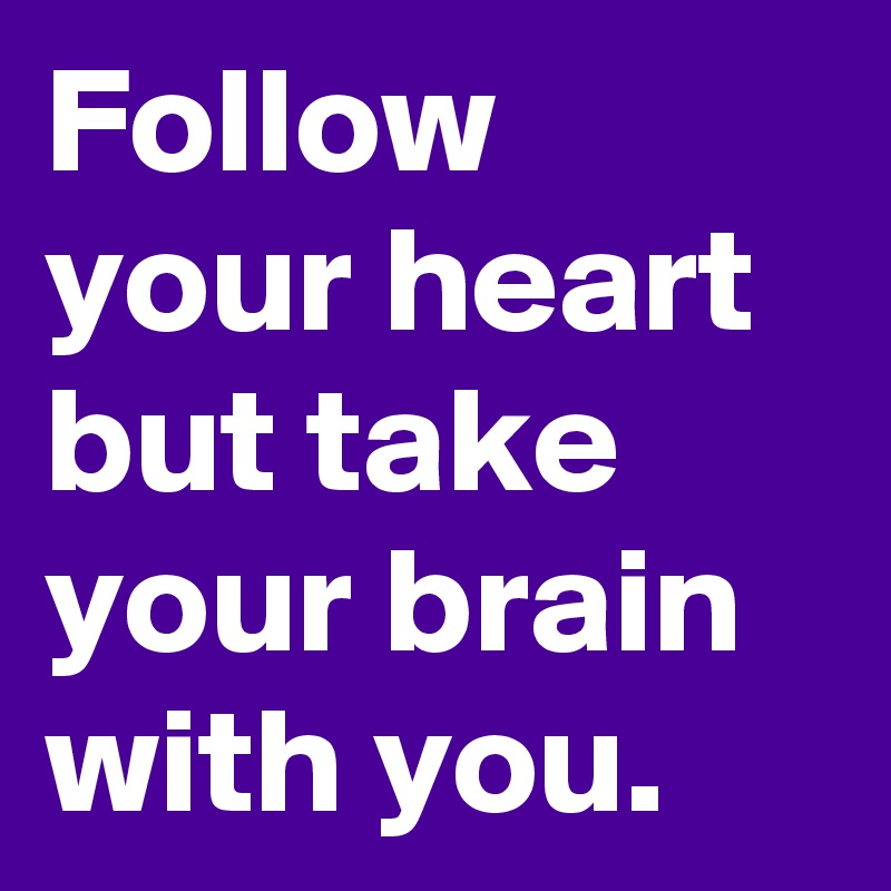 Follow your heart but take your brain with you.