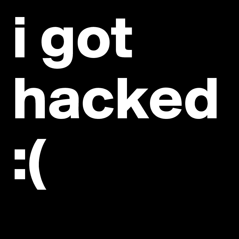 i got hacked :(