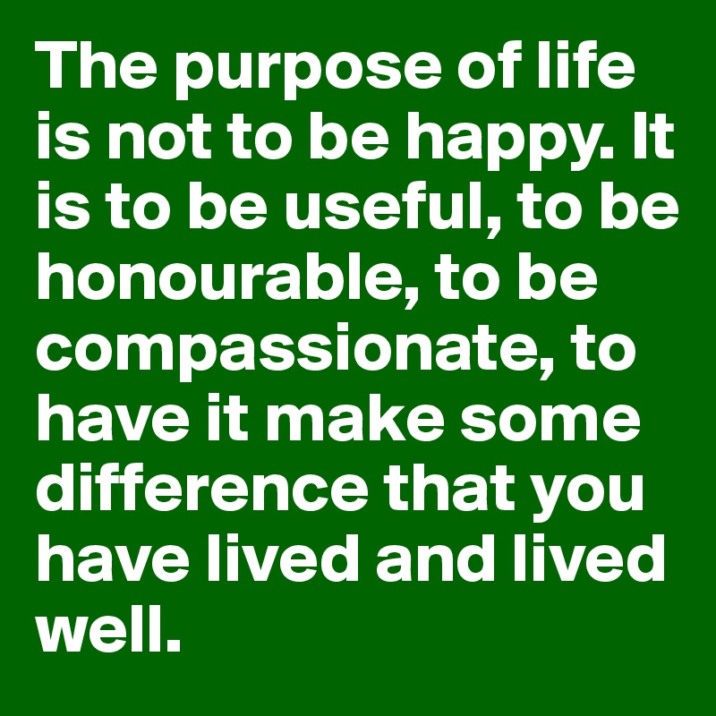 The purpose of life is not to be happy. It is to be useful, to be honourable, to be compassionate, to have it make some difference that you have lived and lived well.