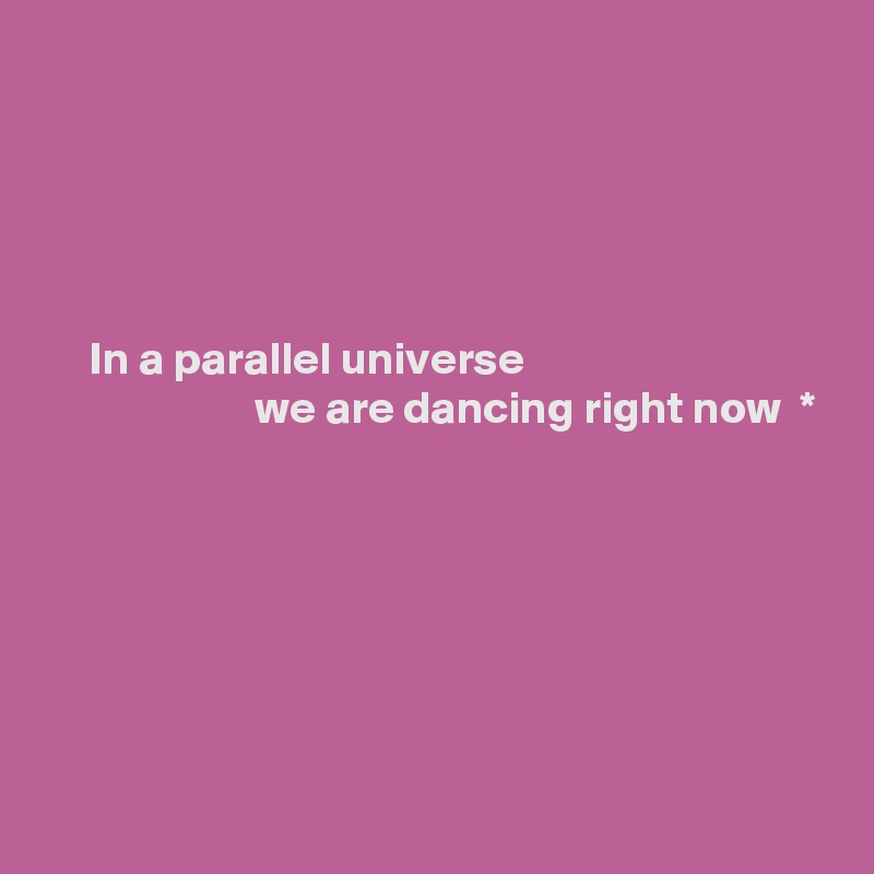 





     In a parallel universe 
                       we are dancing right now  *
 





