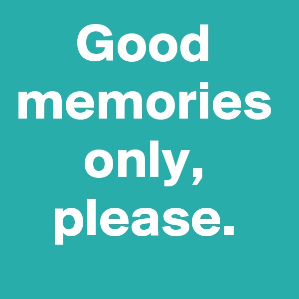 Good memories only, please.