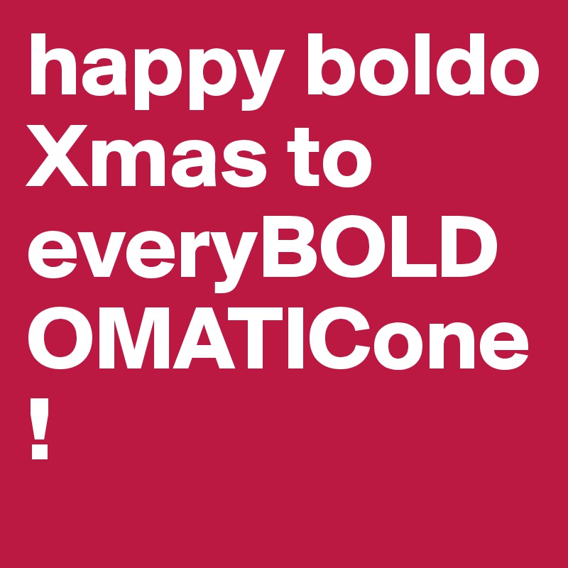 happy boldo Xmas to everyBOLDOMATICone!