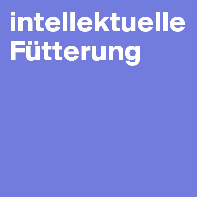 intellektuelle Fütterung



