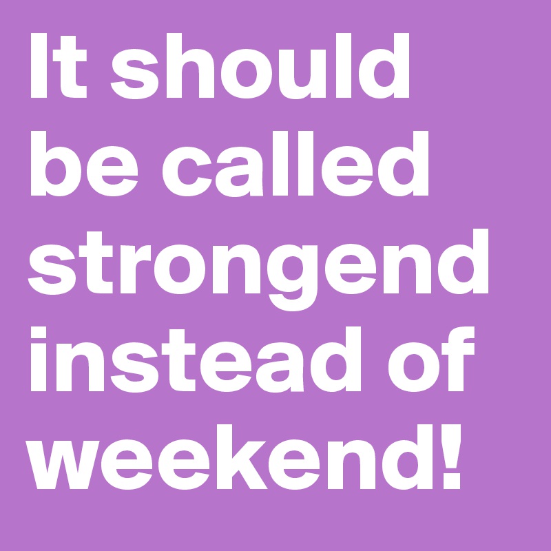It should be called strongend instead of weekend!