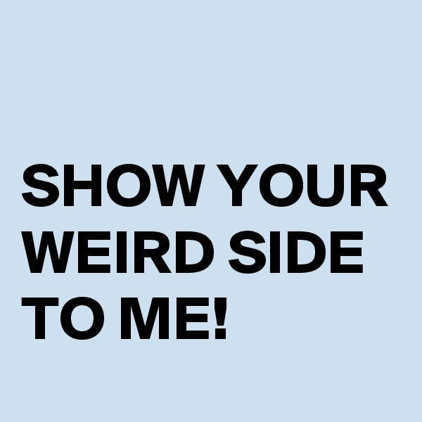 

SHOW YOUR WEIRD SIDE TO ME!