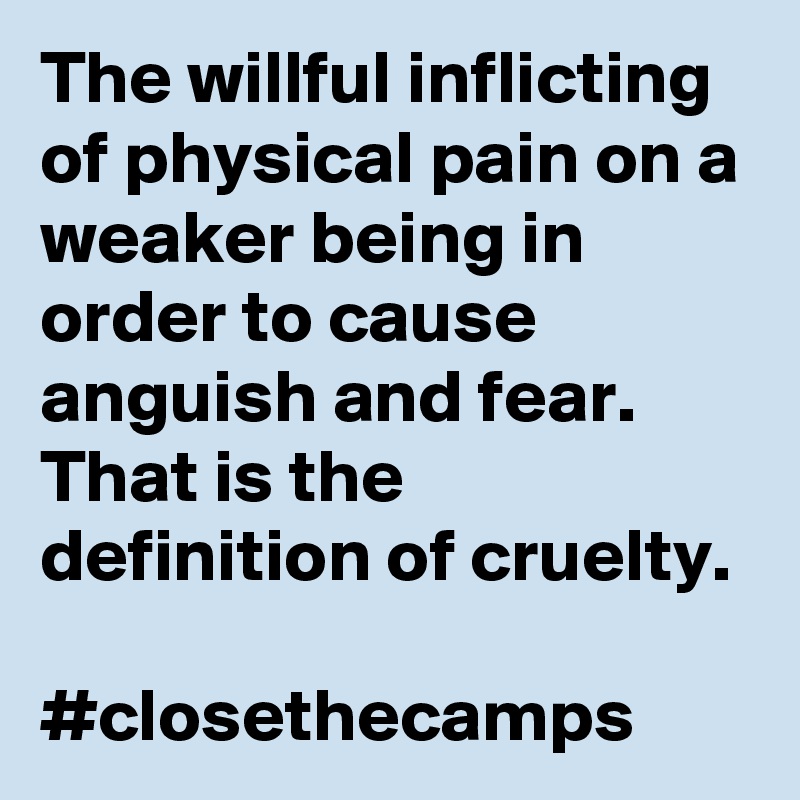 The Willful Inflicting Of Physical Pain On A Weaker Being In Order To Cause Anguish And Fear That Is The Definition Of Cruelty Closethecamps Post By Mistermoman On Boldomatic