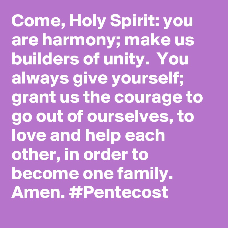 Come, Holy Spirit: you are harmony; make us builders of unity.  You always give yourself; grant us the courage to go out of ourselves, to love and help each other, in order to become one family. Amen. #Pentecost