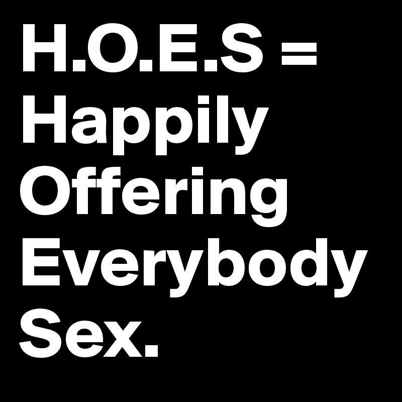 H.O.E.S =
Happily Offering Everybody
Sex. 