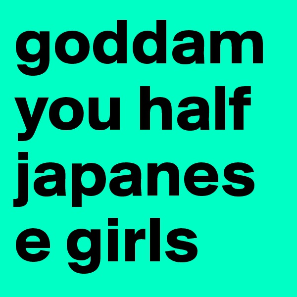 goddam you half japanese girls