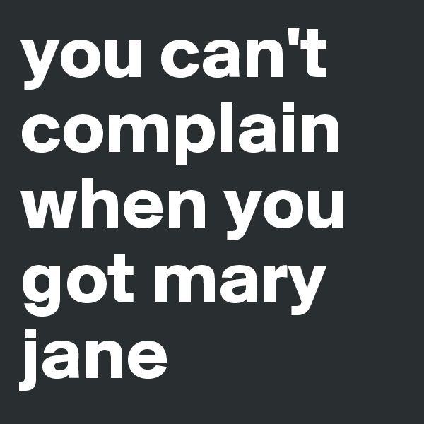 you can't complain
when you got mary jane