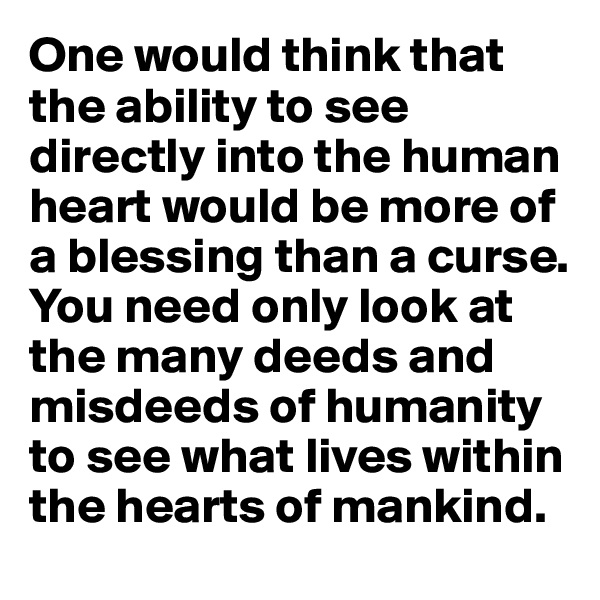 One would think that the ability to see directly into the human heart would be more of a blessing than a curse. You need only look at the many deeds and misdeeds of humanity to see what lives within the hearts of mankind.