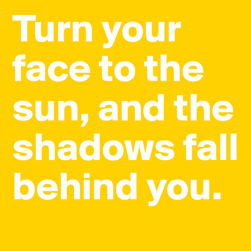 Turn your face to the sun, and the shadows fall behind you.